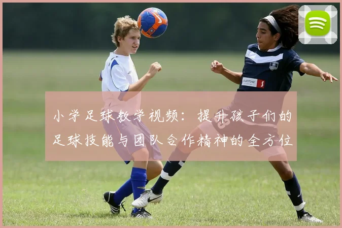 小学足球教学视频：提升孩子们的足球技能与团队合作精神的全方位指导