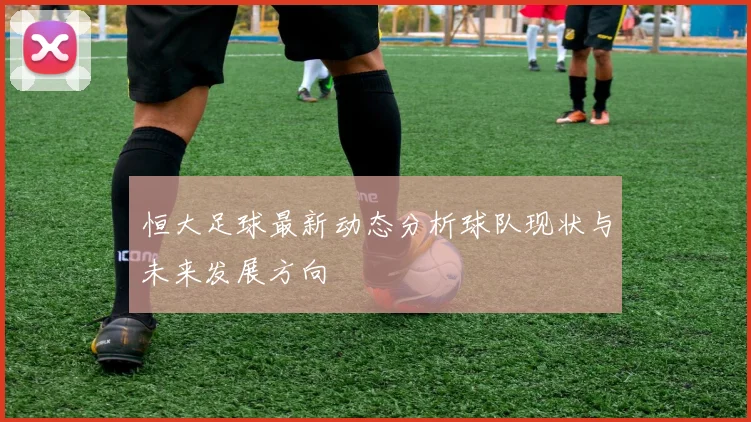 恒大足球最新动态分析球队现状与未来发展方向