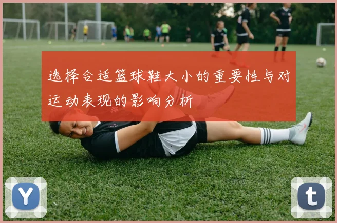 选择合适篮球鞋大小的重要性与对运动表现的影响分析