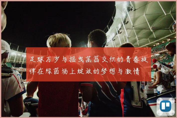 足球万岁与摇曳菡萏交织的青春旋律在绿茵场上绽放的梦想与激情