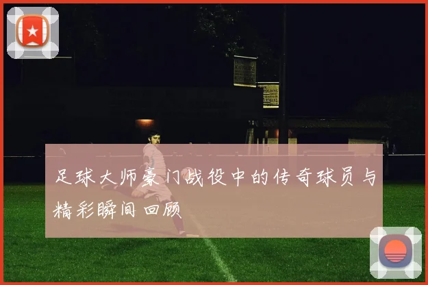 足球大师豪门战役中的传奇球员与精彩瞬间回顾