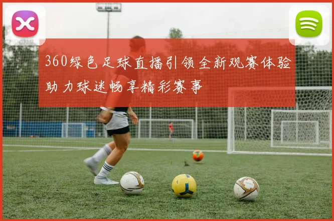 360绿色足球直播引领全新观赛体验助力球迷畅享精彩赛事