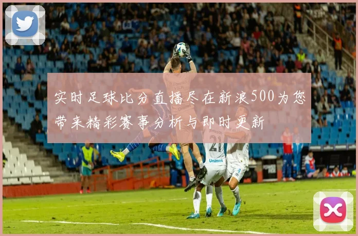 实时足球比分直播尽在新浪500为您带来精彩赛事分析与即时更新