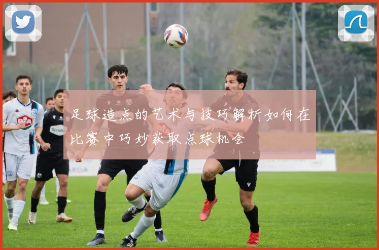 足球造点的艺术与技巧解析如何在比赛中巧妙获取点球机会